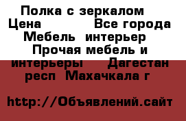 Полка с зеркалом. › Цена ­ 1 700 - Все города Мебель, интерьер » Прочая мебель и интерьеры   . Дагестан респ.,Махачкала г.